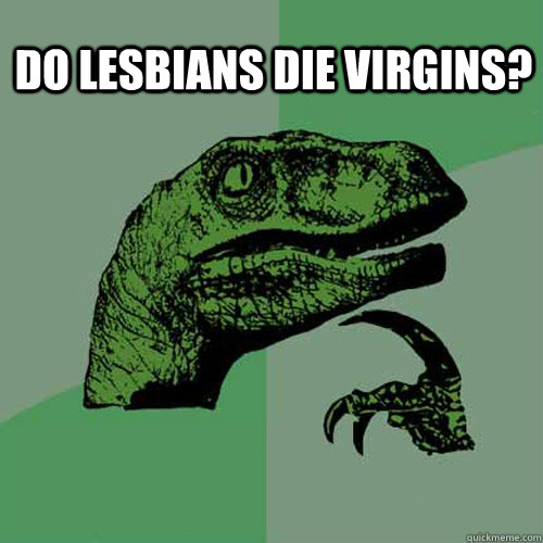 Do Lesbians die virgins?   Philosoraptor