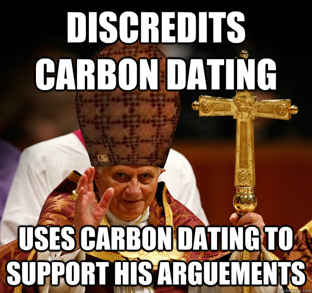 Discredits carbon dating uses carbon dating to support his arguements - Discredits carbon dating uses carbon dating to support his arguements  Scumbag pope