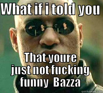 WHAT IF I TOLD YOU  THAT YOURE JUST NOT FUCKING FUNNY  BAZZA Matrix Morpheus