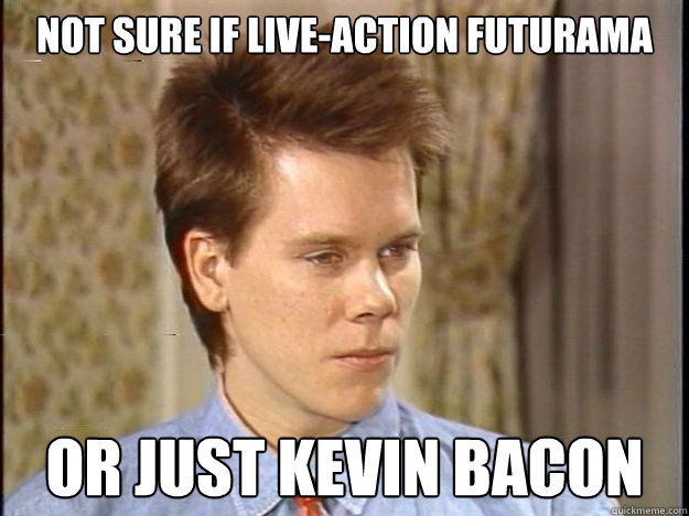 not sure if live-action futurama or just kevin bacon - not sure if live-action futurama or just kevin bacon  Fry-face Kevin Bacon