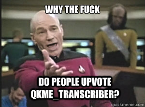 why the fuck do people upvote qkme_transcriber?  Annoyed Picard