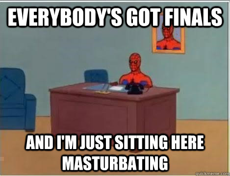 Everybody's got finals And I'm just sitting here masturbating   Im just sitting here masturbating