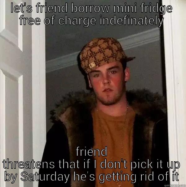 LET'S FRIEND BORROW MINI FRIDGE FREE OF CHARGE INDEFINATELY FRIEND THREATENS THAT IF I DON'T PICK IT UP BY SATURDAY HE'S GETTING RID OF IT Scumbag Steve