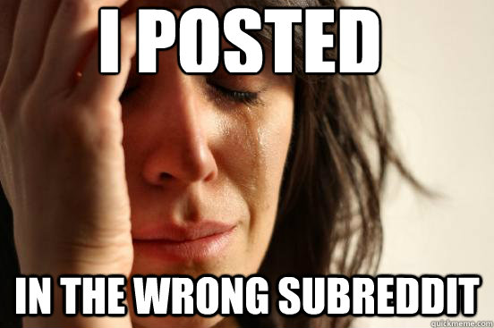 I posted In the wrong subreddit  First World Problems