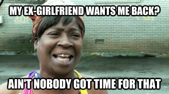 MY EX-GIRLFRIEND WANTS ME BACK? AIN'T NOBODY GOT TIME FOR THAT - MY EX-GIRLFRIEND WANTS ME BACK? AIN'T NOBODY GOT TIME FOR THAT  aint nobody got time for that woman