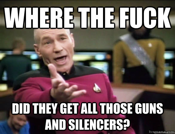 where the fuck did they get all those guns and silencers?  Annoyed Picard HD