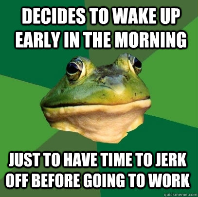 Decides to wake up early in the morning Just to have time to jerk off before going to work  Foul Bachelor Frog