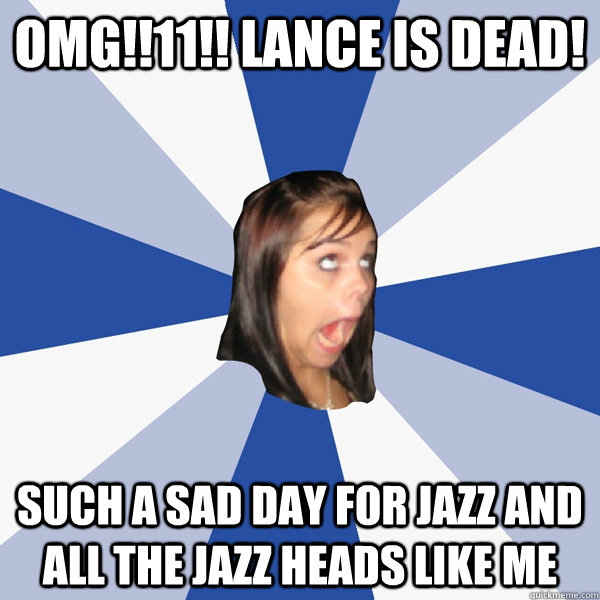 omg!!11!! Lance is dead! such a sad day for jazz and all the jazz heads like me  Annoying Facebook Girl