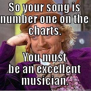 SO YOUR SONG IS NUMBER ONE ON THE CHARTS. YOU MUST BE AN EXCELLENT MUSICIAN. Condescending Wonka