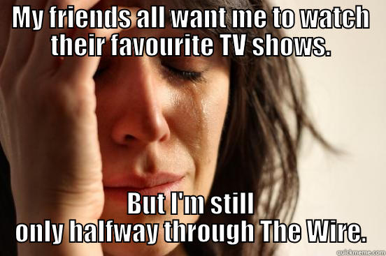 MY FRIENDS ALL WANT ME TO WATCH THEIR FAVOURITE TV SHOWS. BUT I'M STILL ONLY HALFWAY THROUGH THE WIRE. First World Problems