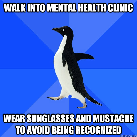 Walk into mental health clinic wear sunglasses and mustache to avoid being recognized  Socially Awkward Penguin