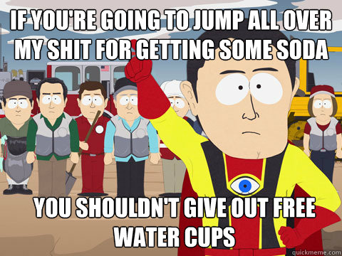 If you're going to jump all over my shit for getting some soda You shouldn't give out free water cups  Captain Hindsight
