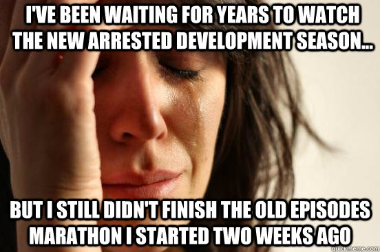 I've been waiting for years to watch the new Arrested Development season... but I still didn't finish the old episodes marathon I started two weeks ago  First World Problems