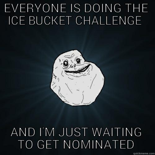 EVERYONE IS DOING THE ICE BUCKET CHALLENGE  AND I'M JUST WAITING TO GET NOMINATED Forever Alone