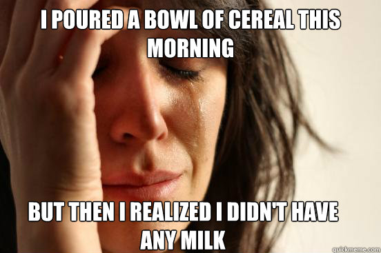 I poured a bowl of cereal this morning but then i realized i didn't have any milk - I poured a bowl of cereal this morning but then i realized i didn't have any milk  First World Problems