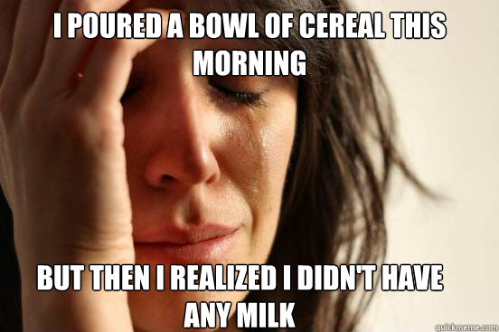 I poured a bowl of cereal this morning but then i realized i didn't have any milk  First World Problems