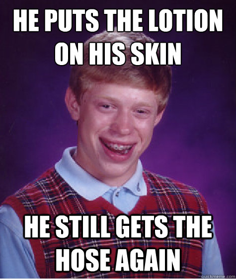 He puts the lotion on his skin he still gets the hose again  Bad Luck Brian