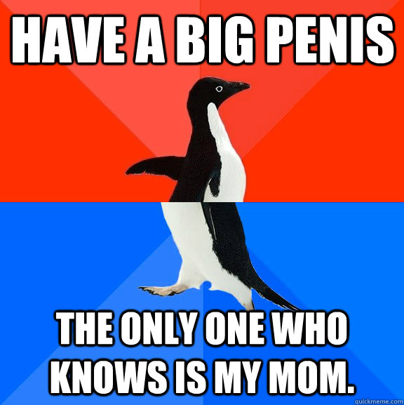 Have a big penis the only one who knows is my Mom.  Socially Awesome Awkward Penguin