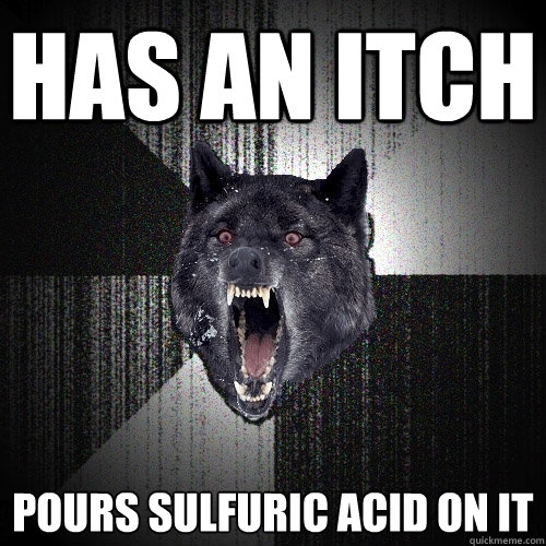 has an itch pours sulfuric acid on it  Insanity Wolf