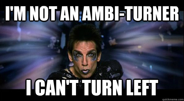 I'm not an ambi-turner I CAN'T TURN LEFT  Zoolander