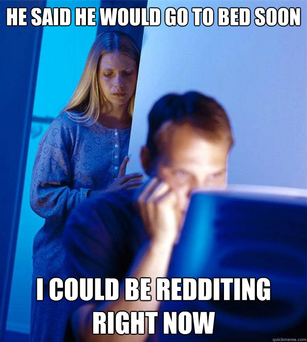 He said he would go to bed soon i could be redditing right now  Redditors Wife