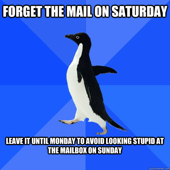 Forget the mail on saturday  leave it until monday to avoid looking stupid at the mailbox on sunday    Socially Awkward Penguin