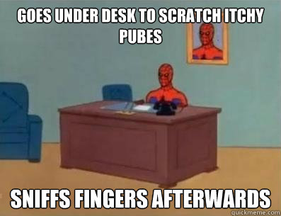 goes under desk to scratch itchy pubes sniffs fingers afterwards  