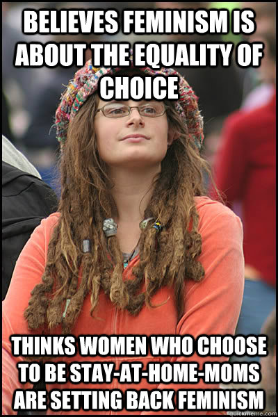Believes feminism is about the equality of choice thinks women who choose to be stay-at-home-moms are setting back feminism  College Liberal