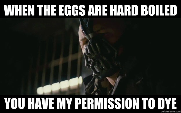 When the eggs are hard boiled you have my permission to dye  Badass Bane