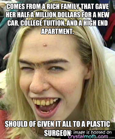 Comes from a rich family that gave her half a million dollars for a new car, college tuition, and a high end apartment.
 Should of given it all to a plastic surgeon - Comes from a rich family that gave her half a million dollars for a new car, college tuition, and a high end apartment.
 Should of given it all to a plastic surgeon  Ugly Conceited Girl