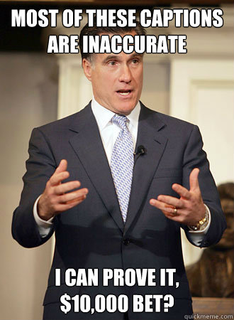 Most of these captions are inaccurate I can prove it, 
$10,000 bet?  Relatable Romney