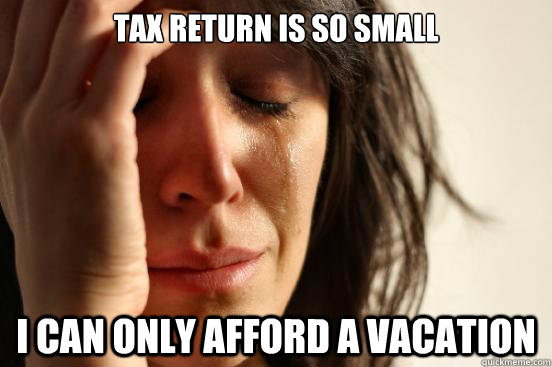 tax return is so small I can only afford a vacation  First World Problems