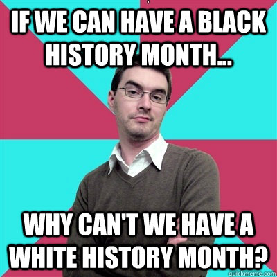 If we can have a black history month... why can't we have a white history month?  Privilege Denying Dude