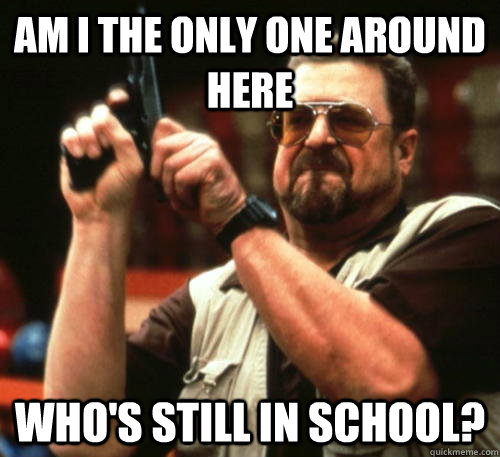 Am i the only one around here Who's still in school?  Am I The Only One Around Here