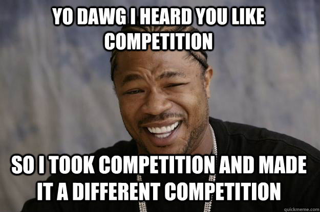 Yo dawg i heard you like competition so I took competition and made it a different competition  Xzibit meme