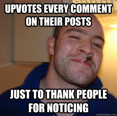 Upvotes every comment on their posts Just to thank people for noticing  GoodGuyGreg