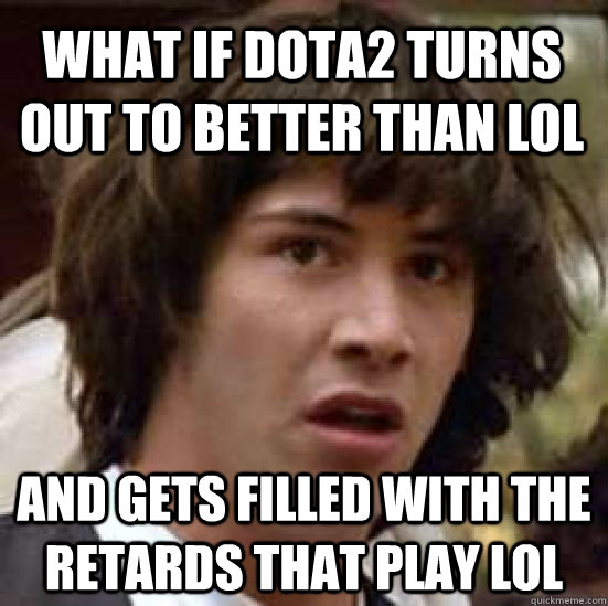 What if Dota2 turns out to better than lol and gets filled with the retards that play lol - What if Dota2 turns out to better than lol and gets filled with the retards that play lol  conspiracy keanu