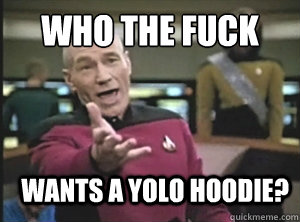who the fuck Wants a yolo hoodie?  Annoyed Picard