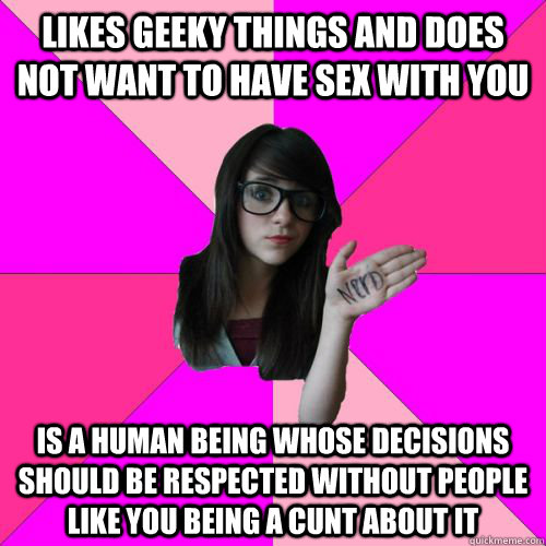 LIKES GEEKY THINGS AND DOES NOT WANT TO HAVE SEX WITH YOU IS A HUMAN BEING WHOSE DECISIONS SHOULD BE RESPECTED WITHOUT PEOPLE LIKE YOU BEING A CUNT ABOUT IT - LIKES GEEKY THINGS AND DOES NOT WANT TO HAVE SEX WITH YOU IS A HUMAN BEING WHOSE DECISIONS SHOULD BE RESPECTED WITHOUT PEOPLE LIKE YOU BEING A CUNT ABOUT IT  Fake Nerd Girl