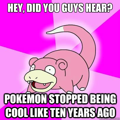 Hey, did you guys hear? Pokemon stopped being cool like ten years ago  Slowpoke