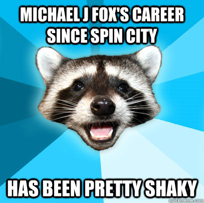 michael j fox's career since spin city has been pretty shaky  Lame Pun Coon