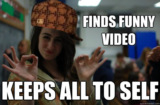 finds funny video keeps all to self  Scumbag Rose