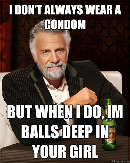 I don't always wear a condom but when I do, Im balls deep in your girl  The Most Interesting Man In The World