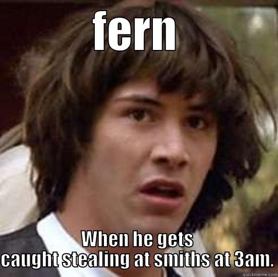 FERN WHEN HE GETS CAUGHT STEALING AT SMITHS AT 3AM. conspiracy keanu