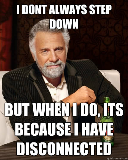 i dont always step down but when i do, its because i have disconnected  The Most Interesting Man In The World