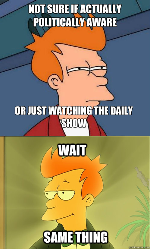 Not sure if actually politically aware Or just watching the daily show wait same thing - Not sure if actually politically aware Or just watching the daily show wait same thing  Enlightened Fry