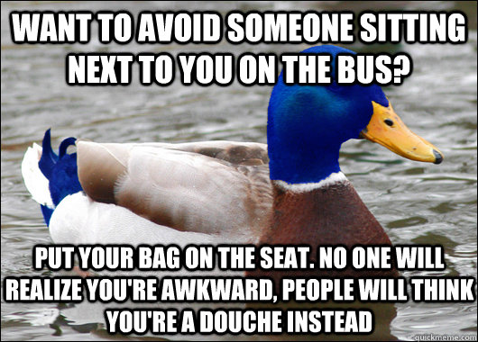 Want to avoid someone sitting next to you on the bus? Put your bag on the seat. No one will realize you're awkward, people will think you're a douche instead - Want to avoid someone sitting next to you on the bus? Put your bag on the seat. No one will realize you're awkward, people will think you're a douche instead  Awkward Advice Mallard