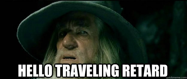  Hello traveling retard -  Hello traveling retard  Gandalf
