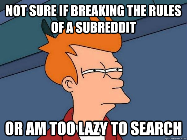 Not sure if breaking the rules of a subreddit Or am too lazy to search  Not sure Fry