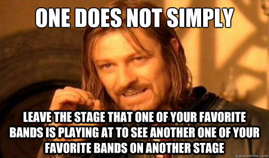 One Does Not Simply leave the stage that one of your favorite bands is playing at to see another one of your favorite bands on another stage  Boromir